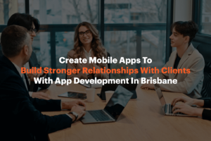 Create Mobile Apps to Build Stronger Relationships with Clients with App Development in Brisbane