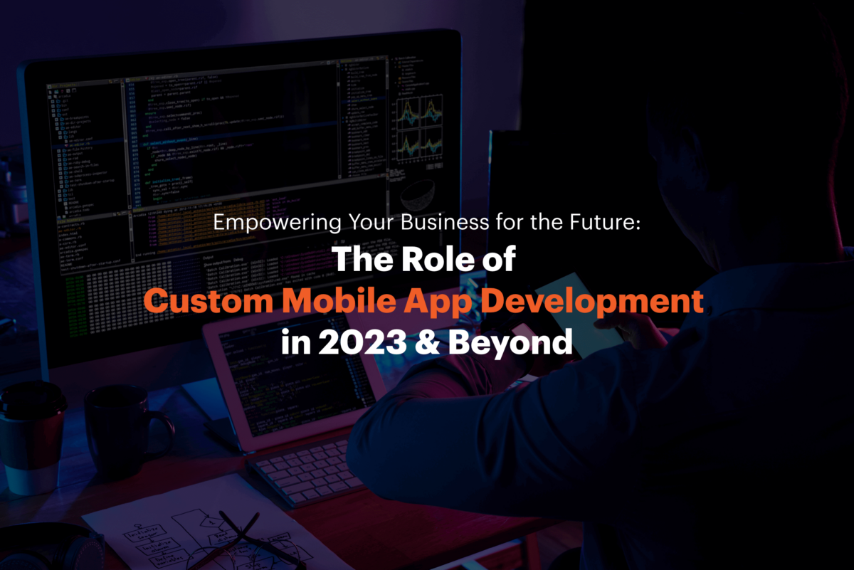 Empowering Your Business for the Future: The Role of Custom Mobile App Development in 2023 & Beyond