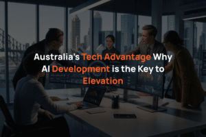 Australia’s Tech Advantage: Why AI Development is the Key to Elevation?