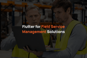 Flutter for Field Service Management Solutions