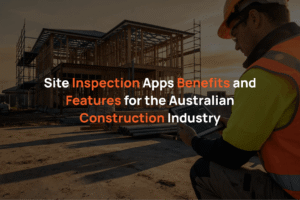 Site Inspection Apps: Benefits and Features for the Australian Construction Industry