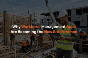 Why Workforce Management Apps Are Becoming the New Site Foreman